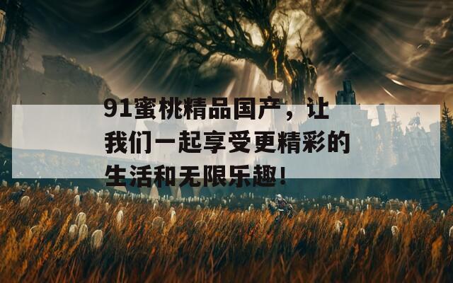 91蜜桃精品国产，让我们一起享受更精彩的生活和无限乐趣！