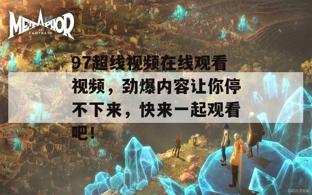 97超线视频在线观看视频，劲爆内容让你停不下来，快来一起观看吧！