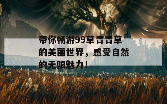 带你畅游99草青青草的美丽世界，感受自然的无限魅力！