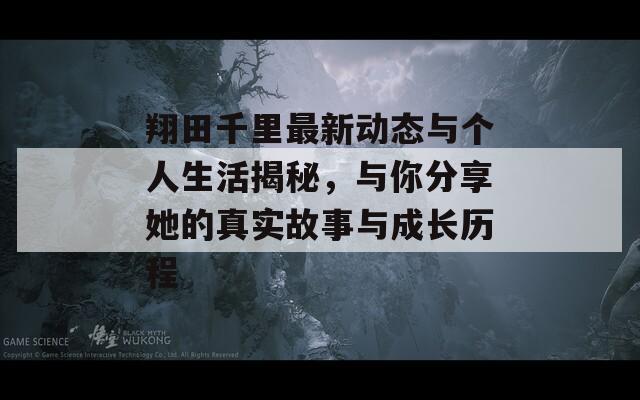 翔田千里最新动态与个人生活揭秘，与你分享她的真实故事与成长历程