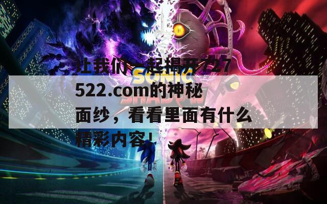 让我们一起揭开727522.com的神秘面纱，看看里面有什么精彩内容！