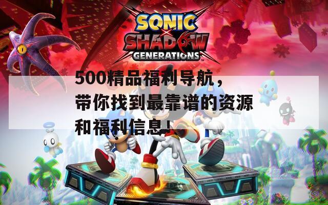 500精品福利导航，带你找到最靠谱的资源和福利信息！