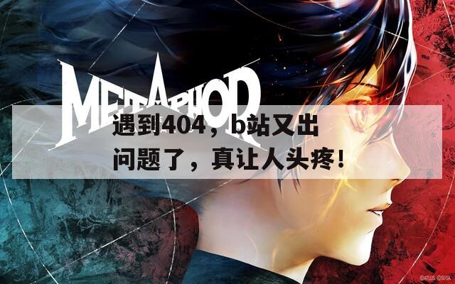 遇到404，b站又出问题了，真让人头疼！