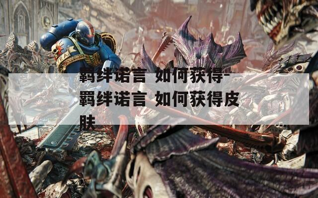 羁绊诺言 如何获得-羁绊诺言 如何获得皮肤