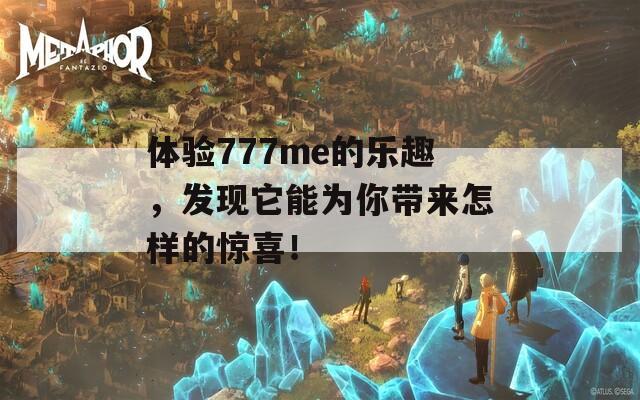 体验777me的乐趣，发现它能为你带来怎样的惊喜！