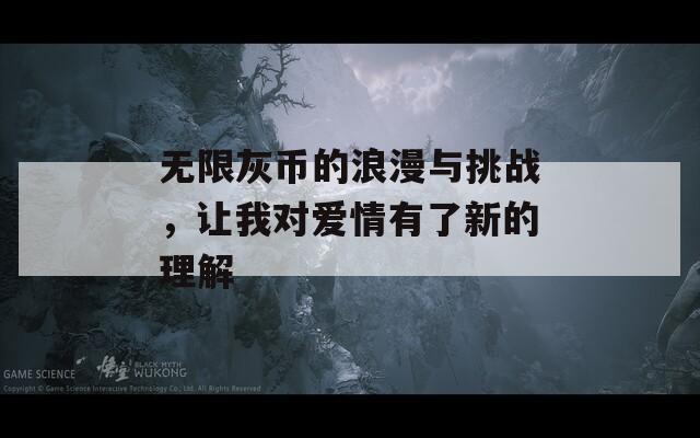 无限灰币的浪漫与挑战，让我对爱情有了新的理解