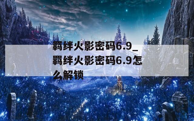 羁绊火影密码6.9_羁绊火影密码6.9怎么解锁