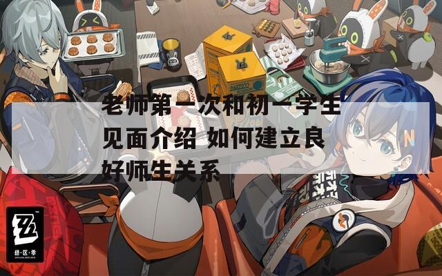 老师第一次和初一学生见面介绍 如何建立良好师生关系