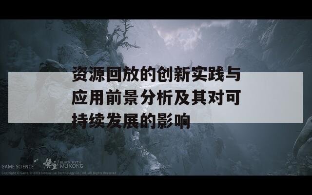 资源回放的创新实践与应用前景分析及其对可持续发展的影响