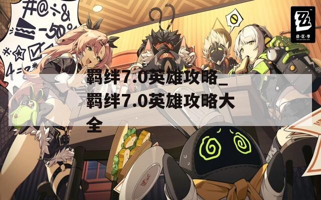羁绊7.0英雄攻略_羁绊7.0英雄攻略大全