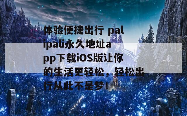 体验便捷出行 palipali永久地址app下载iOS版让你的生活更轻松，轻松出行从此不是梦！