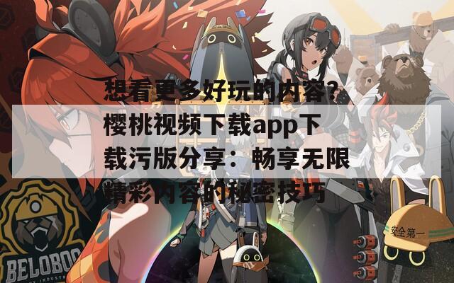 想看更多好玩的内容？樱桃视频下载app下载污版分享：畅享无限精彩内容的秘密技巧