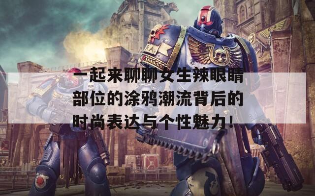 一起来聊聊女生辣眼睛部位的涂鸦潮流背后的时尚表达与个性魅力！