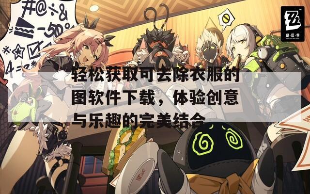 轻松获取可去除衣服的图软件下载，体验创意与乐趣的完美结合