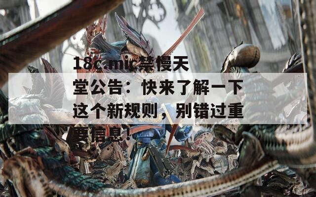 18c.mic禁慢天堂公告：快来了解一下这个新规则，别错过重要信息！