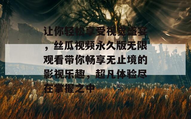 让你轻松享受视觉盛宴，丝瓜视频永久版无限观看带你畅享无止境的影视乐趣，超凡体验尽在掌握之中