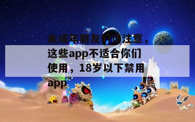 未成年朋友们请注意，这些app不适合你们使用，18岁以下禁用app