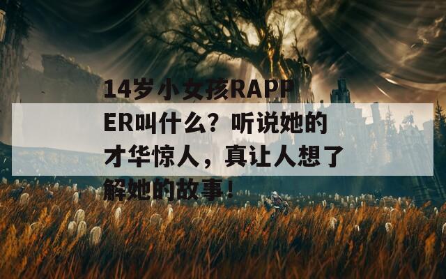 14岁小女孩RAPPER叫什么？听说她的才华惊人，真让人想了解她的故事！