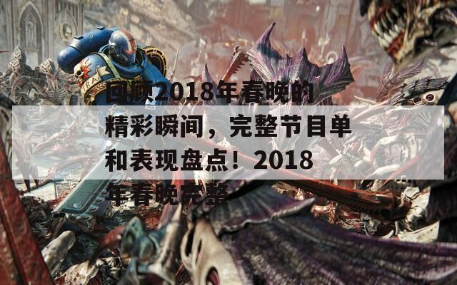 回顾2018年春晚的精彩瞬间，完整节目单和表现盘点！2018年春晚完整