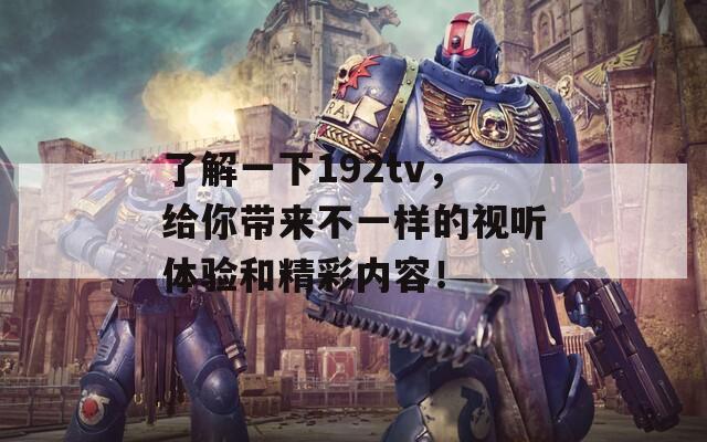 了解一下192tv，给你带来不一样的视听体验和精彩内容！