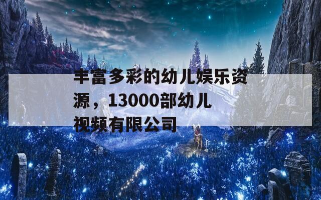 丰富多彩的幼儿娱乐资源，13000部幼儿视频有限公司