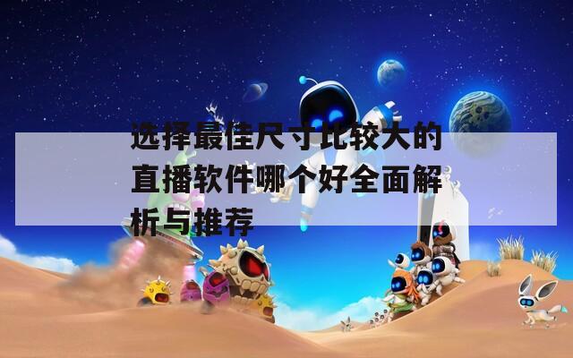 选择最佳尺寸比较大的直播软件哪个好全面解析与推荐
