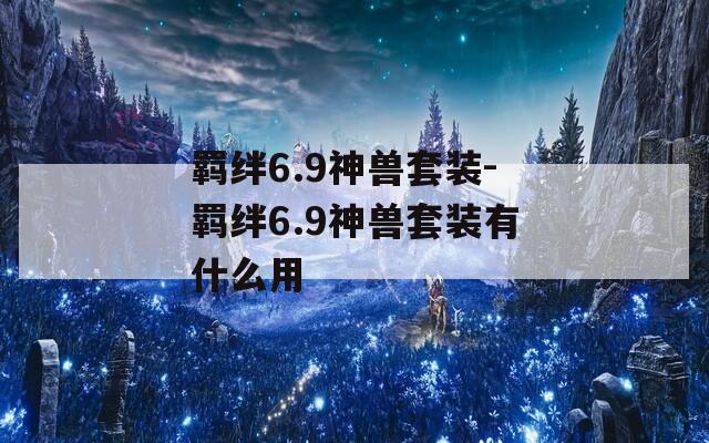 羁绊6.9神兽套装-羁绊6.9神兽套装有什么用