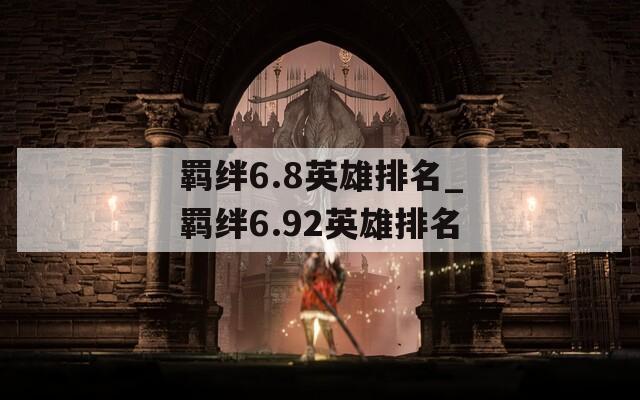 羁绊6.8英雄排名_羁绊6.92英雄排名