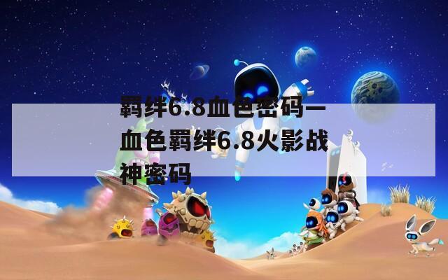 羁绊6.8血色密码—血色羁绊6.8火影战神密码