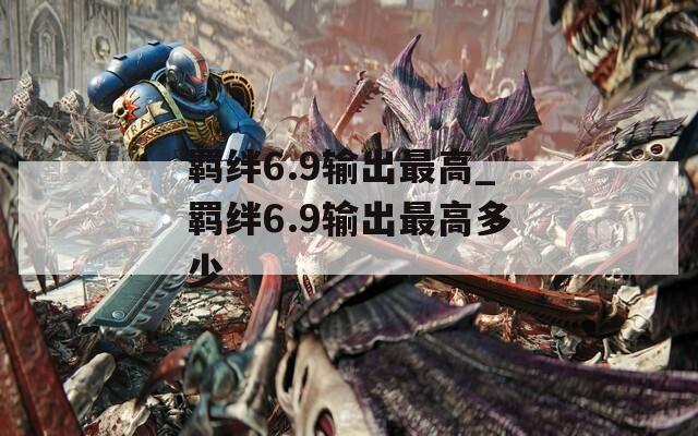 羁绊6.9输出最高_羁绊6.9输出最高多少