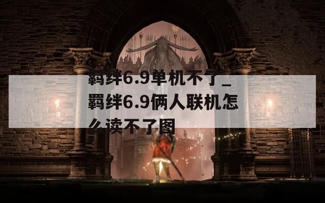 羁绊6.9单机不了_羁绊6.9俩人联机怎么读不了图