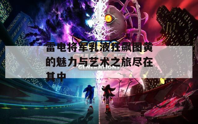 雷电将军乳液狂飙图黄的魅力与艺术之旅尽在其中