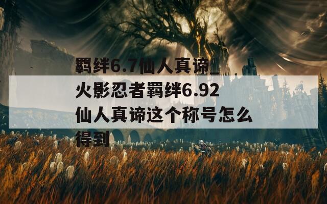 羁绊6.7仙人真谛_火影忍者羁绊6.92仙人真谛这个称号怎么得到