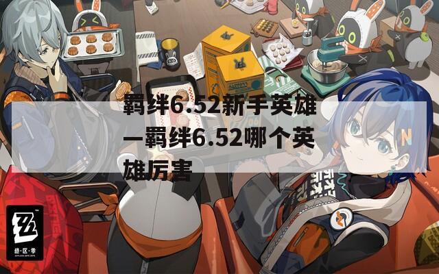 羁绊6.52新手英雄—羁绊6.52哪个英雄厉害