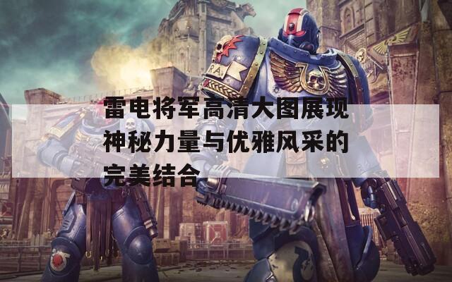 雷电将军高清大图展现神秘力量与优雅风采的完美结合