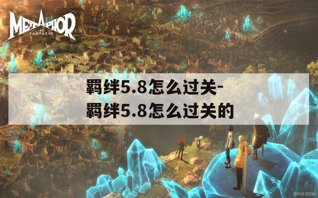 羁绊5.8怎么过关-羁绊5.8怎么过关的