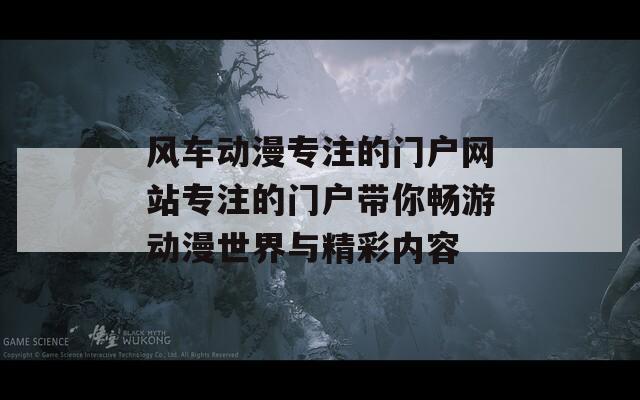 风车动漫专注的门户网站专注的门户带你畅游动漫世界与精彩内容