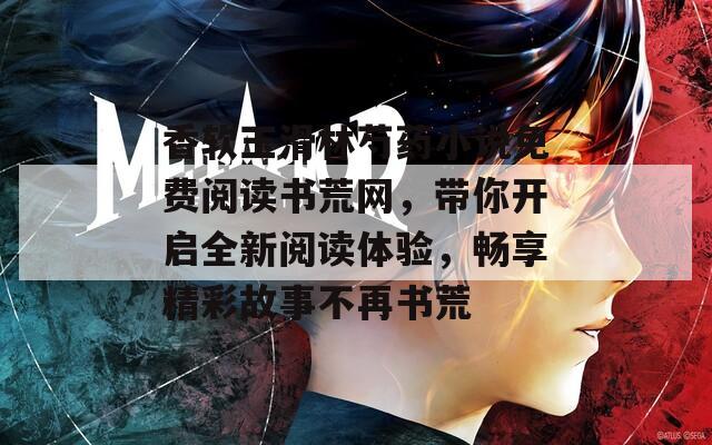 香软玉滑林芍药小说免费阅读书荒网，带你开启全新阅读体验，畅享精彩故事不再书荒