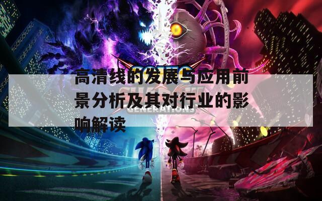 高清线的发展与应用前景分析及其对行业的影响解读