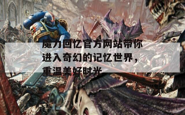 魔力回忆官方网站带你进入奇幻的记忆世界，重温美好时光