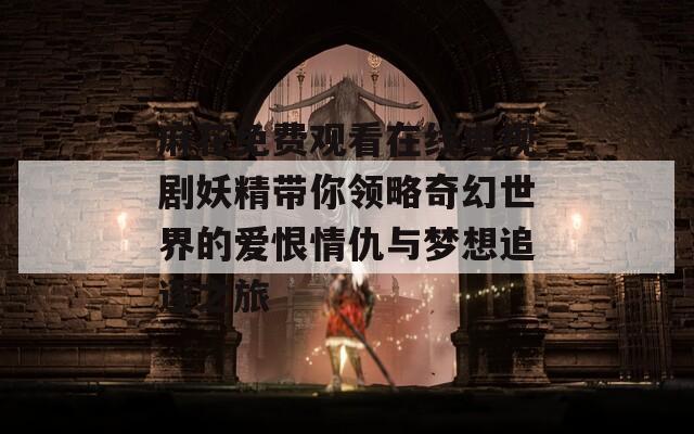 麻花免费观看在线电视剧妖精带你领略奇幻世界的爱恨情仇与梦想追逐之旅