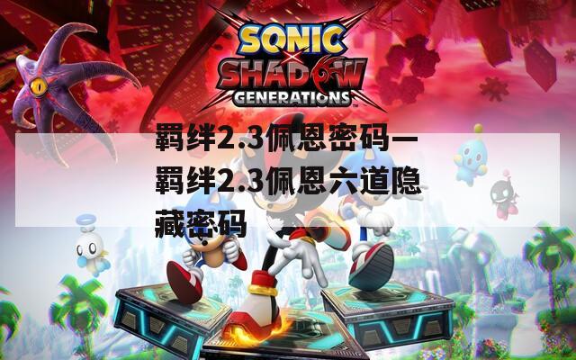 羁绊2.3佩恩密码—羁绊2.3佩恩六道隐藏密码