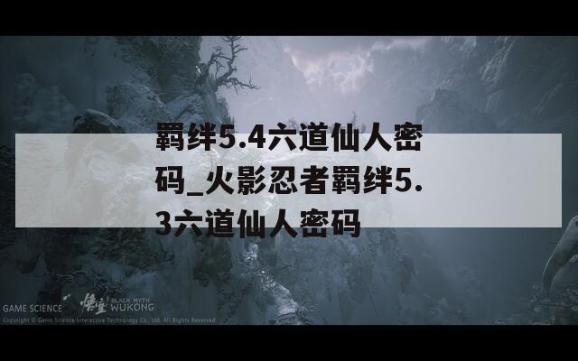 羁绊5.4六道仙人密码_火影忍者羁绊5.3六道仙人密码