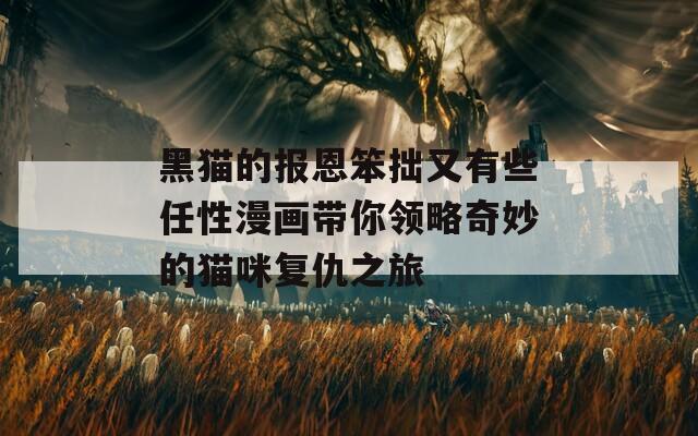 黑猫的报恩笨拙又有些任性漫画带你领略奇妙的猫咪复仇之旅
