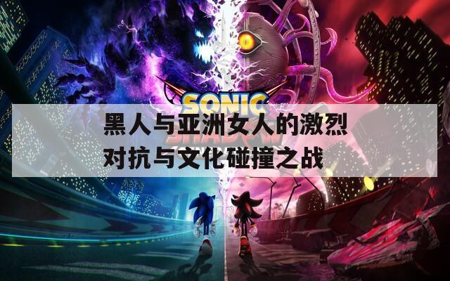 黑人与亚洲女人的激烈对抗与文化碰撞之战