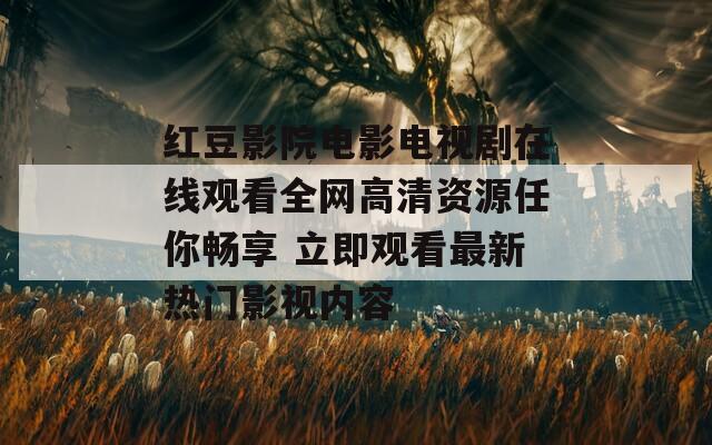 红豆影院电影电视剧在线观看全网高清资源任你畅享 立即观看最新热门影视内容