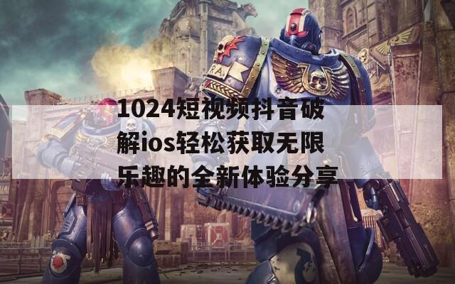 1024短视频抖音破解ios轻松获取无限乐趣的全新体验分享