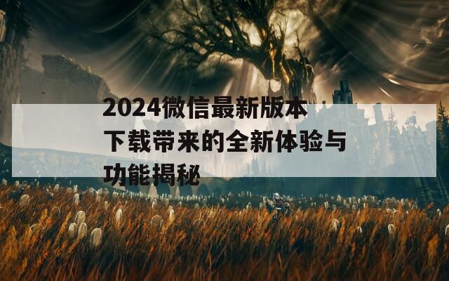 2024微信最新版本下载带来的全新体验与功能揭秘