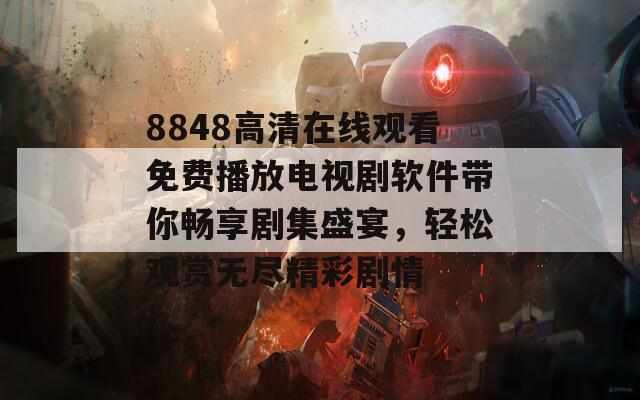 8848高清在线观看免费播放电视剧软件带你畅享剧集盛宴，轻松观赏无尽精彩剧情