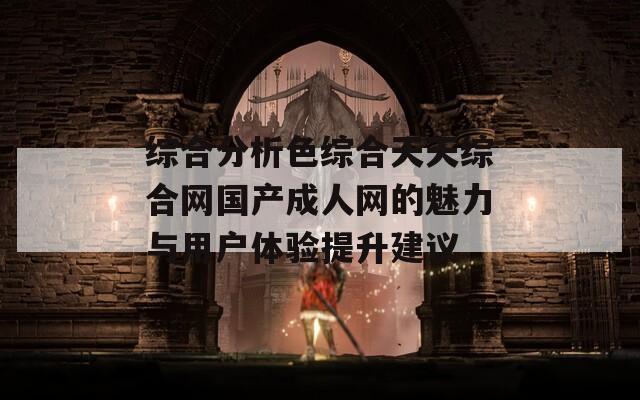 综合分析色综合天天综合网国产成人网的魅力与用户体验提升建议